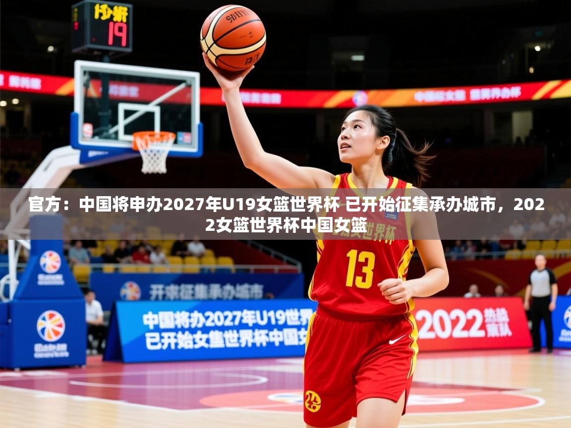 2025米兰体育网址官方：中国将申办2027年U19女篮世界杯 已开始征集承办城市，2022女篮世界杯中国女篮  第2张