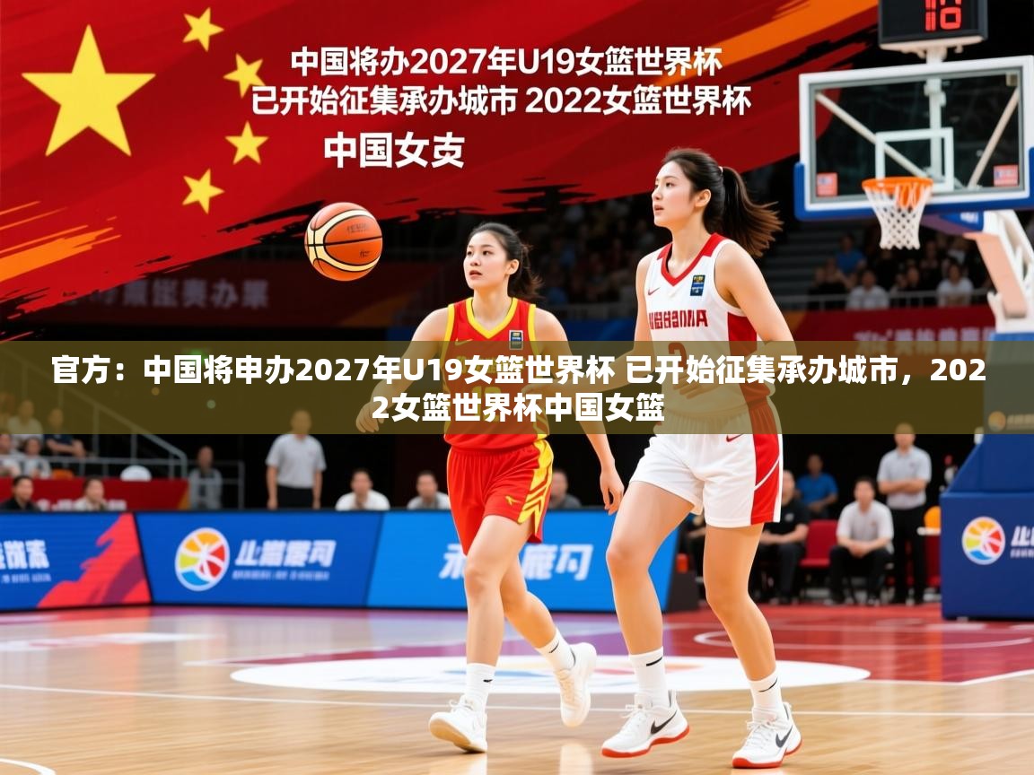 2025米兰体育网址官方：中国将申办2027年U19女篮世界杯 已开始征集承办城市，2022女篮世界杯中国女篮  第4张