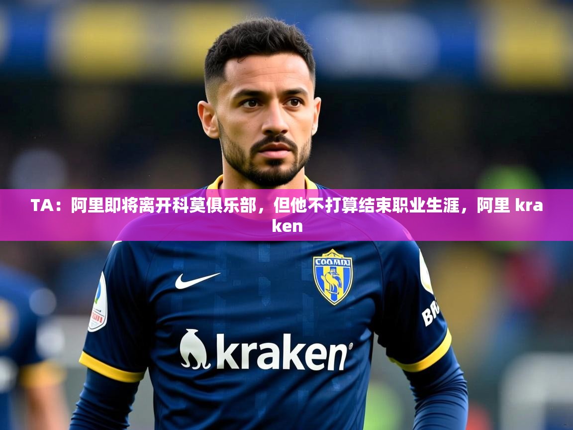 2025米兰体育下载TA:阿里即将离开科莫俱乐部,但他不打算结束职业生涯,阿里 kraken 第1张