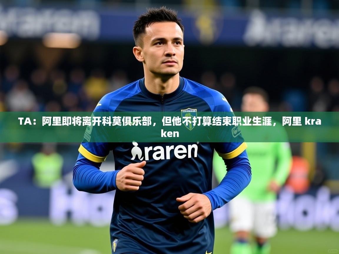 2025米兰体育下载TA:阿里即将离开科莫俱乐部,但他不打算结束职业生涯,阿里 kraken 第2张
