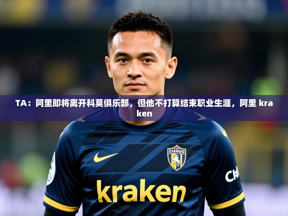 2025米兰体育下载TA:阿里即将离开科莫俱乐部,但他不打算结束职业生涯,阿里 kraken 第3张