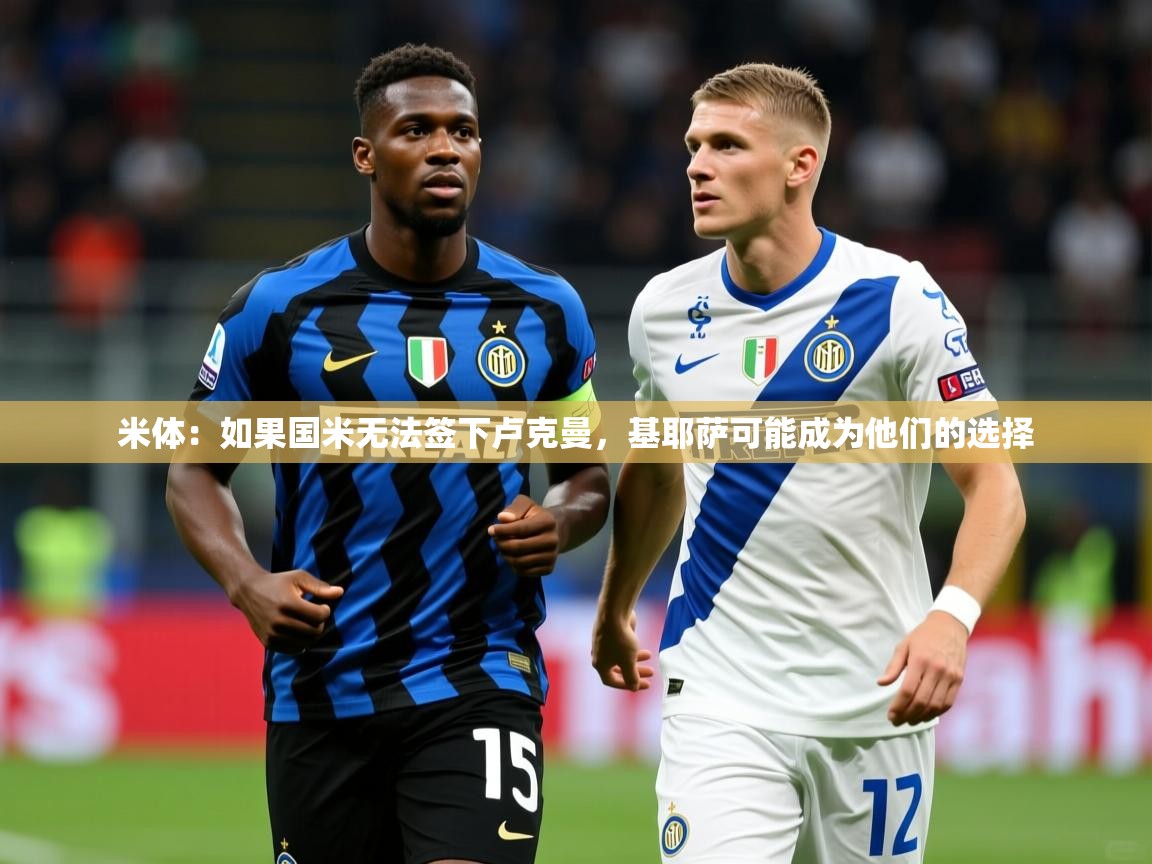 2025米兰体育官网网页版网页米体：如果国米无法签下卢克曼，基耶萨可能成为他们的选择