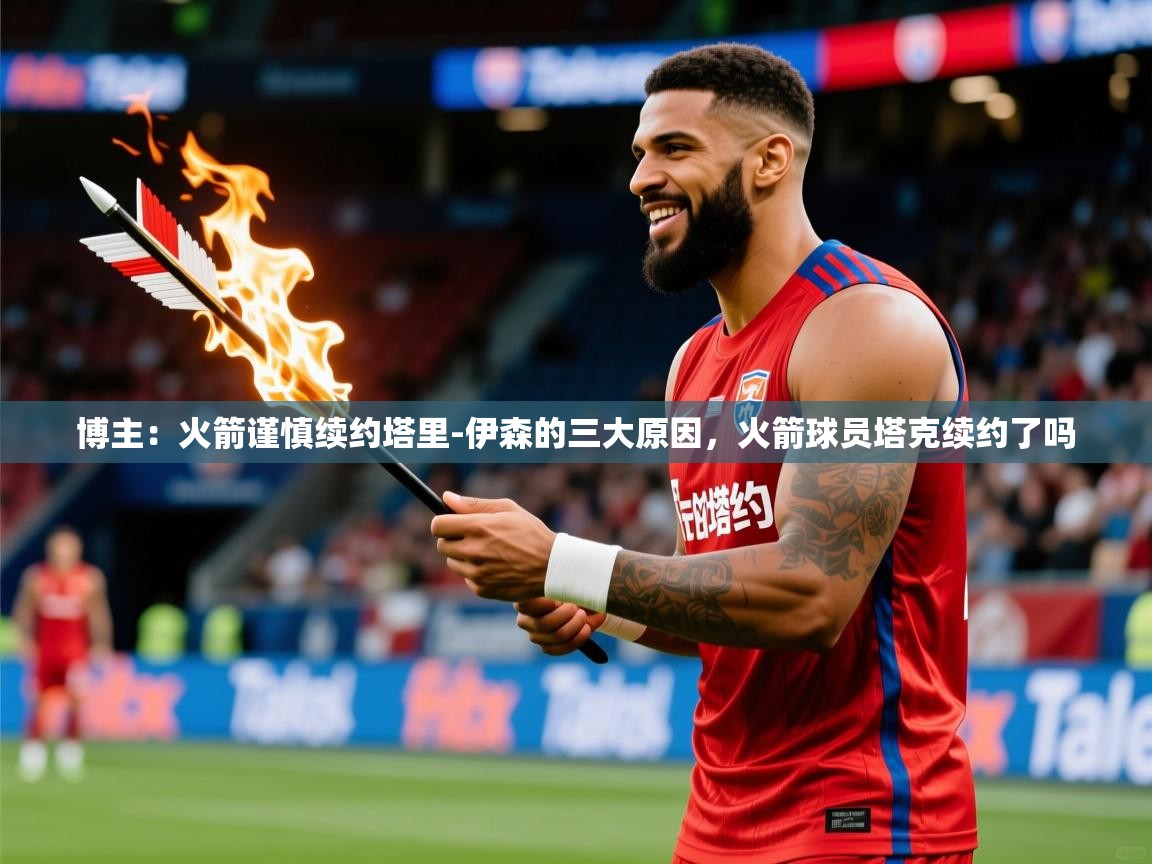2025米兰体育官网网页版网页博主：火箭谨慎续约塔里-伊森的三大原因，火箭球员塔克续约了吗  第3张