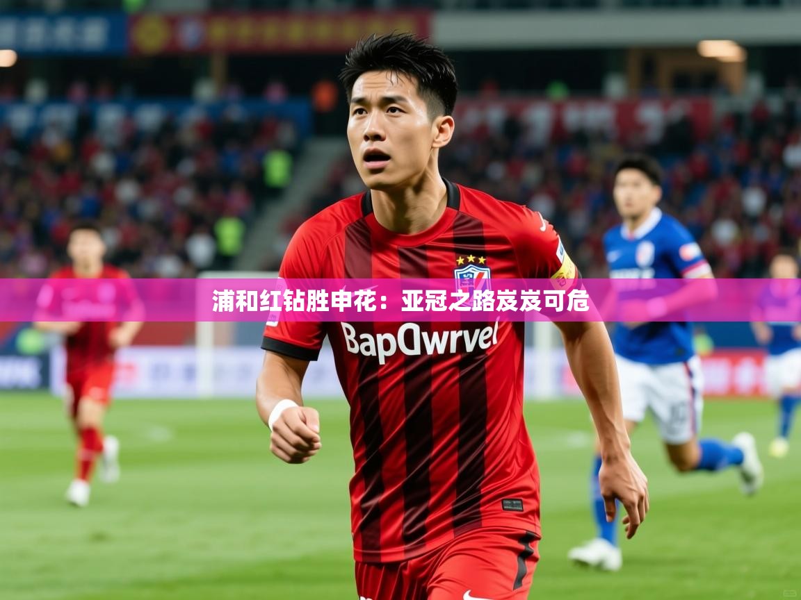2025米兰体育app官方下载浦和红钻胜申花：亚冠之路岌岌可危