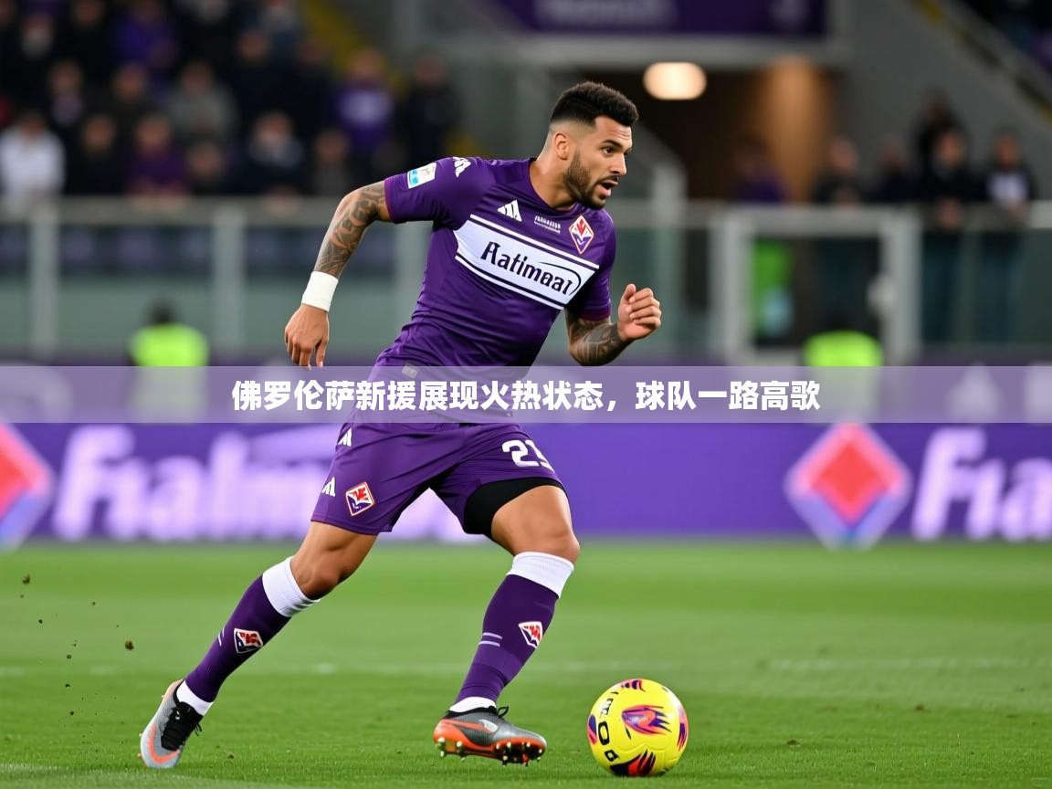 2026米兰体育app官网登录佛罗伦萨新援展现火热状态,球队一路高歌 第2张