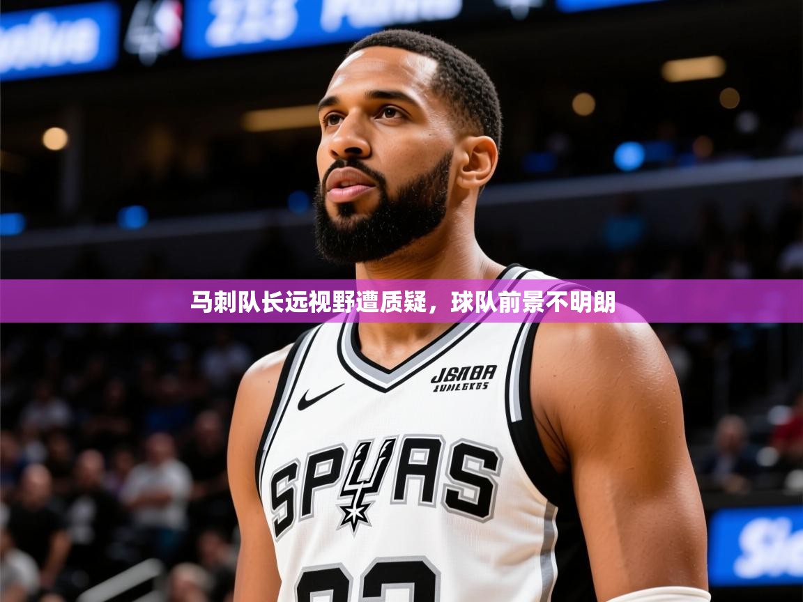 2026米兰体育电脑版官网马刺队长远视野遭质疑，球队前景不明朗  第1张
