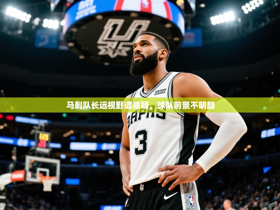 2026米兰体育电脑版官网马刺队长远视野遭质疑，球队前景不明朗  第4张