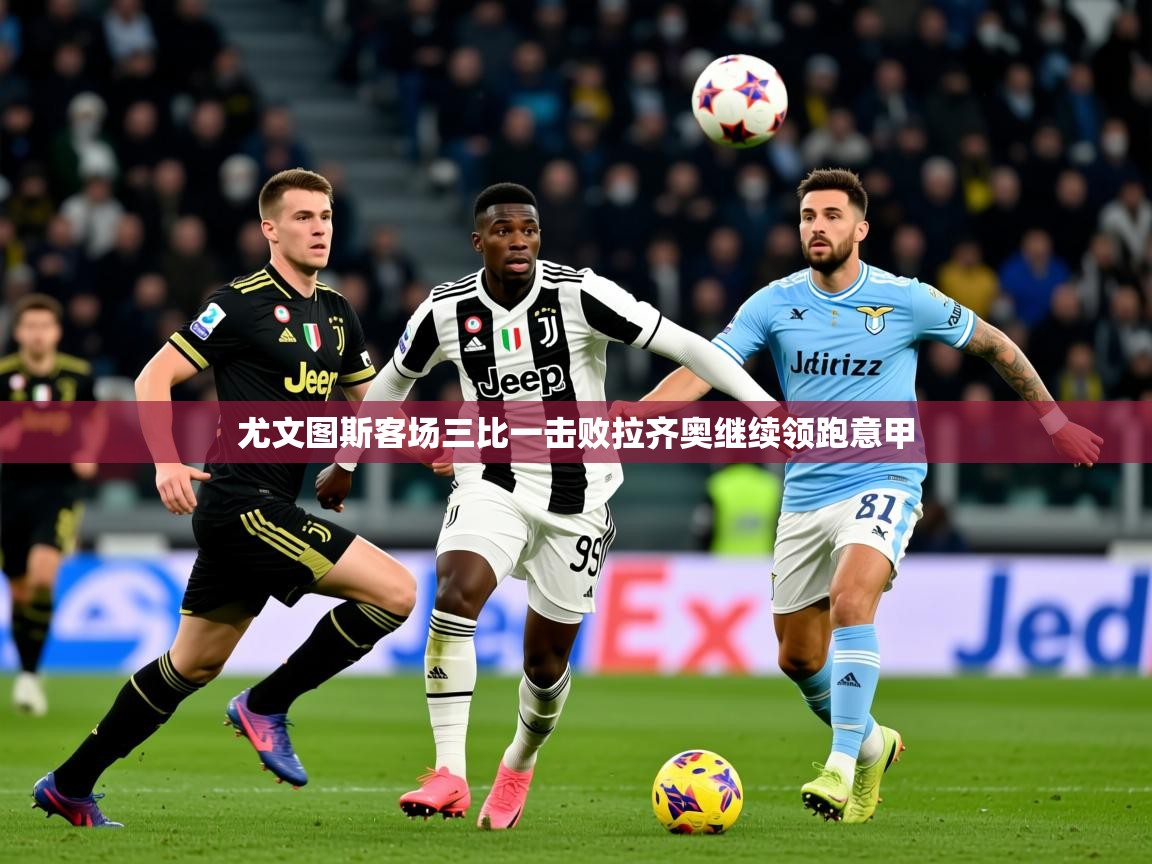 2026米兰体育官网入口尤文图斯客场三比一击败拉齐奥继续领跑意甲  第1张