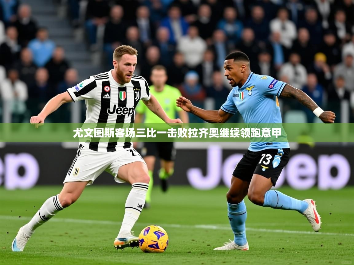 2026米兰体育官网入口尤文图斯客场三比一击败拉齐奥继续领跑意甲  第2张