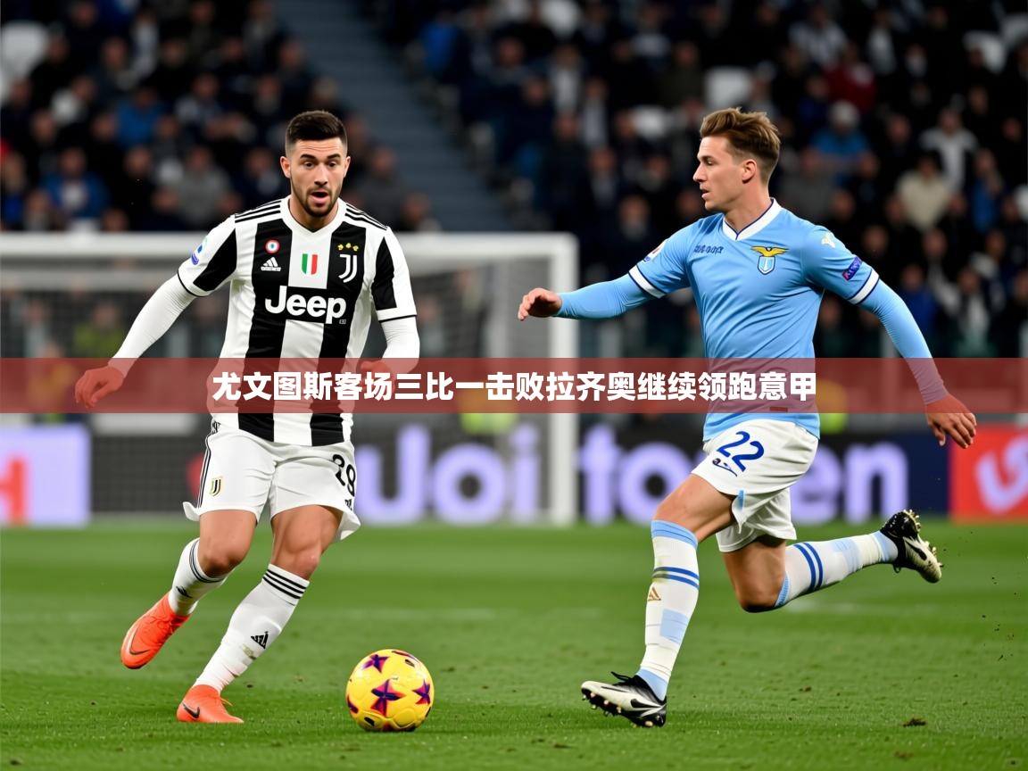 2026米兰体育官网入口尤文图斯客场三比一击败拉齐奥继续领跑意甲  第3张