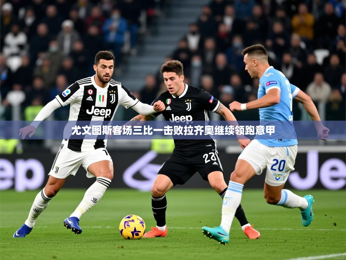 2026米兰体育官网入口尤文图斯客场三比一击败拉齐奥继续领跑意甲  第4张