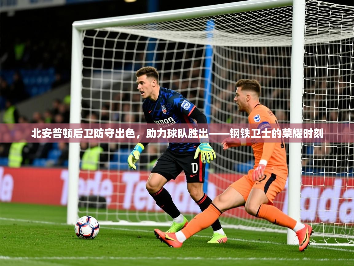 2026米兰体育北安普顿后卫防守出色，助力球队胜出——钢铁卫士的荣耀时刻  第3张