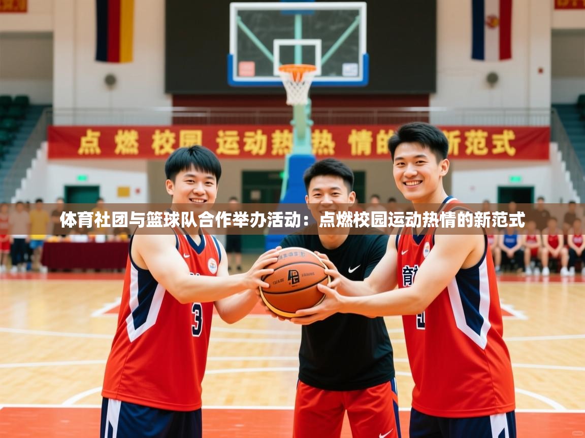 2026米兰体育官网入口体育社团与篮球队合作举办活动：点燃校园运动热情的新范式