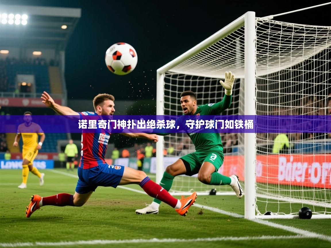 2026米兰体育app诺里奇门神扑出绝杀球，守护球门如铁桶  第4张