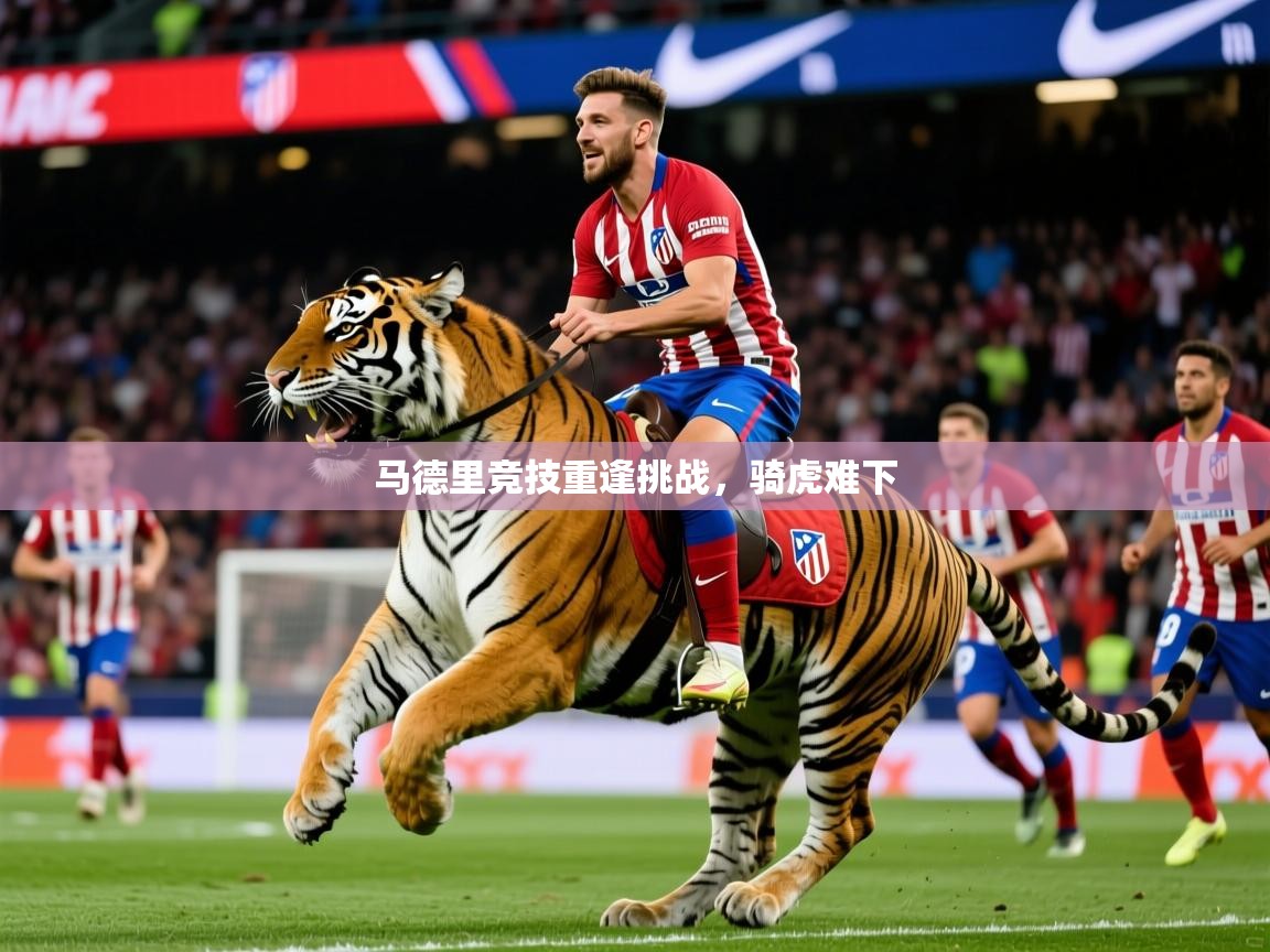 2026米兰体育app官网入口马德里竞技重逢挑战,骑虎难下 第3张