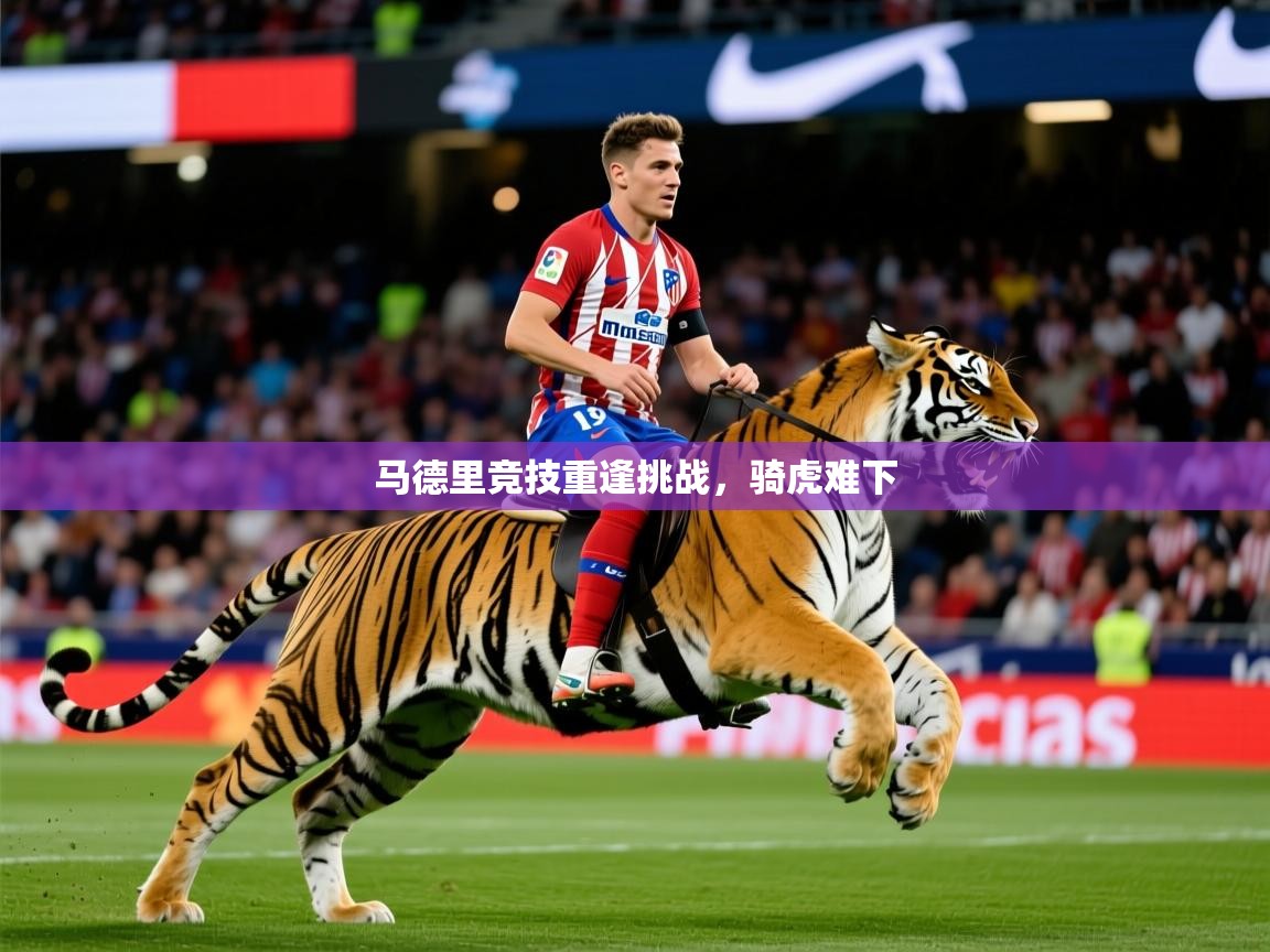 2026米兰体育app官网入口马德里竞技重逢挑战,骑虎难下 第2张