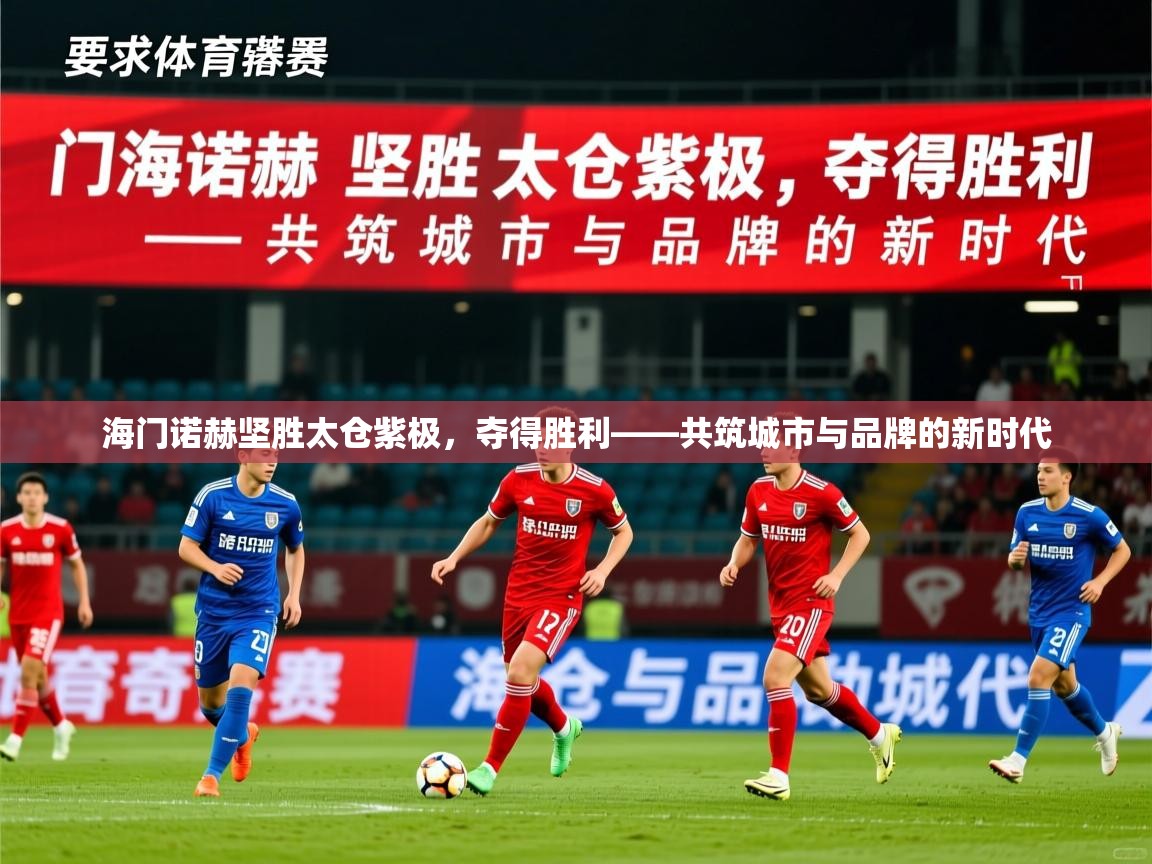 2026米兰体育app官网入口官方海门诺赫坚胜太仓紫极,夺得胜利——共筑城市与品牌的新时代 第3张