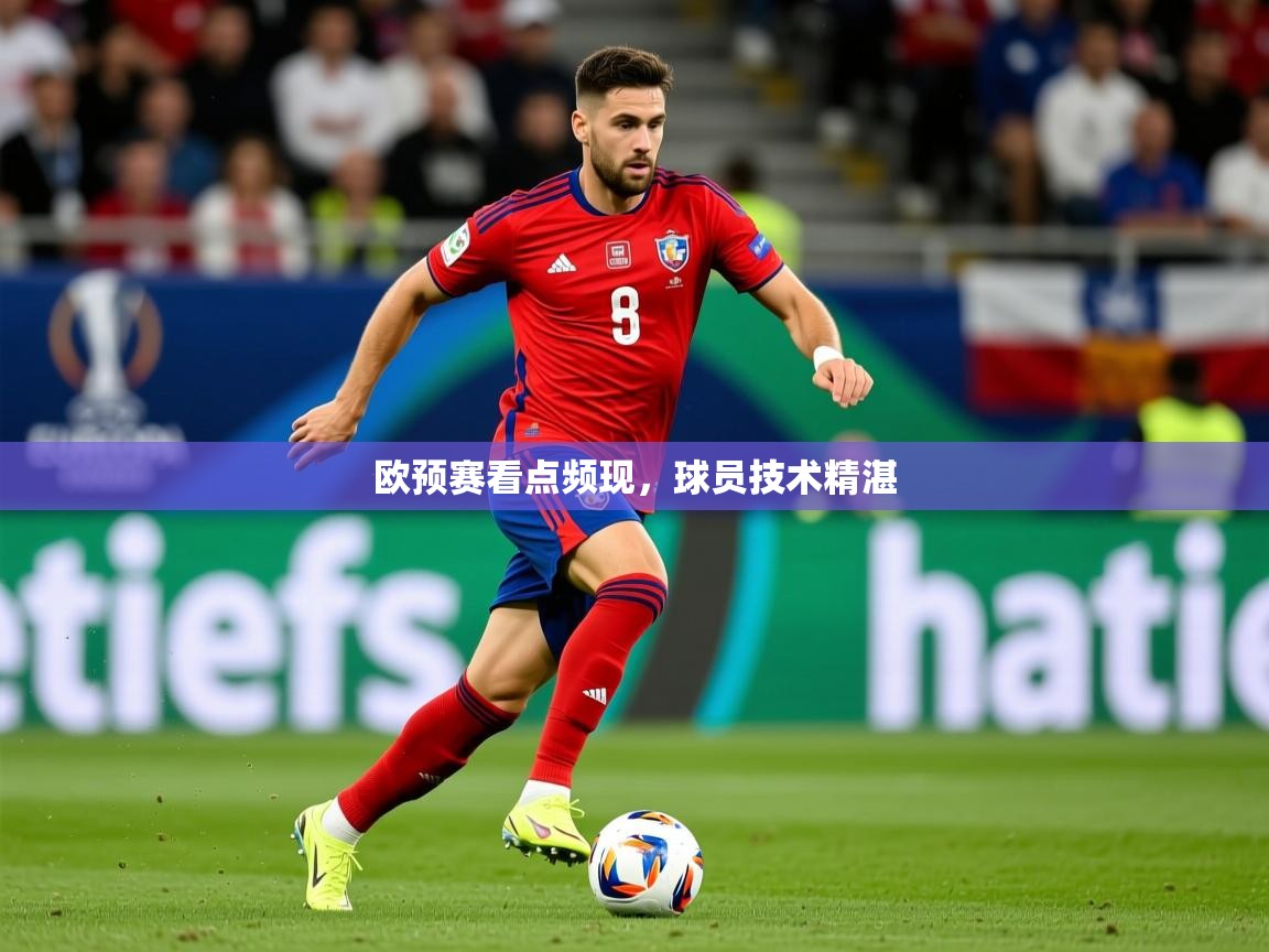 2026米兰体育app官网登录欧预赛看点频现，球员技术精湛  第1张