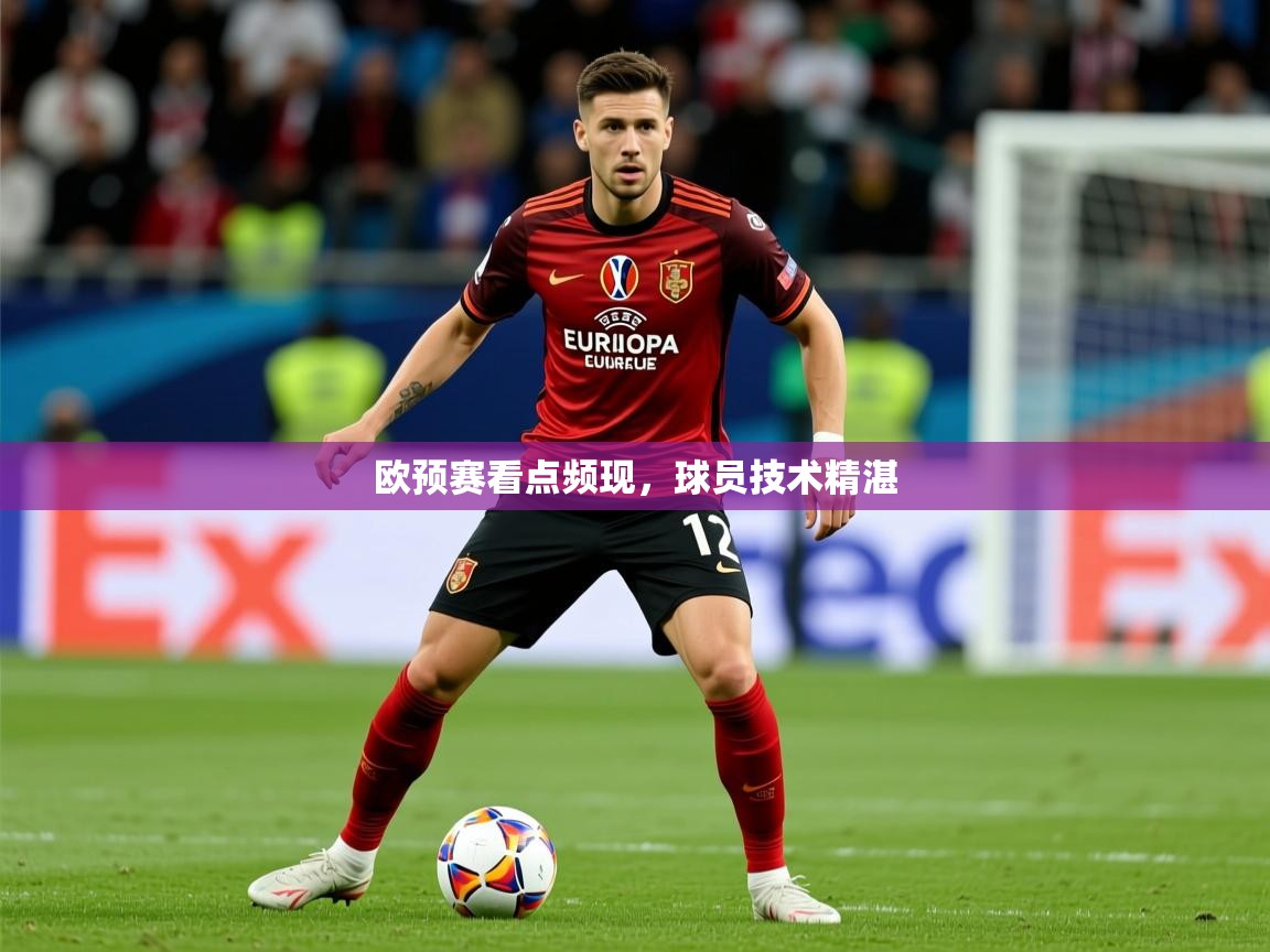 2026米兰体育app官网登录欧预赛看点频现，球员技术精湛  第4张