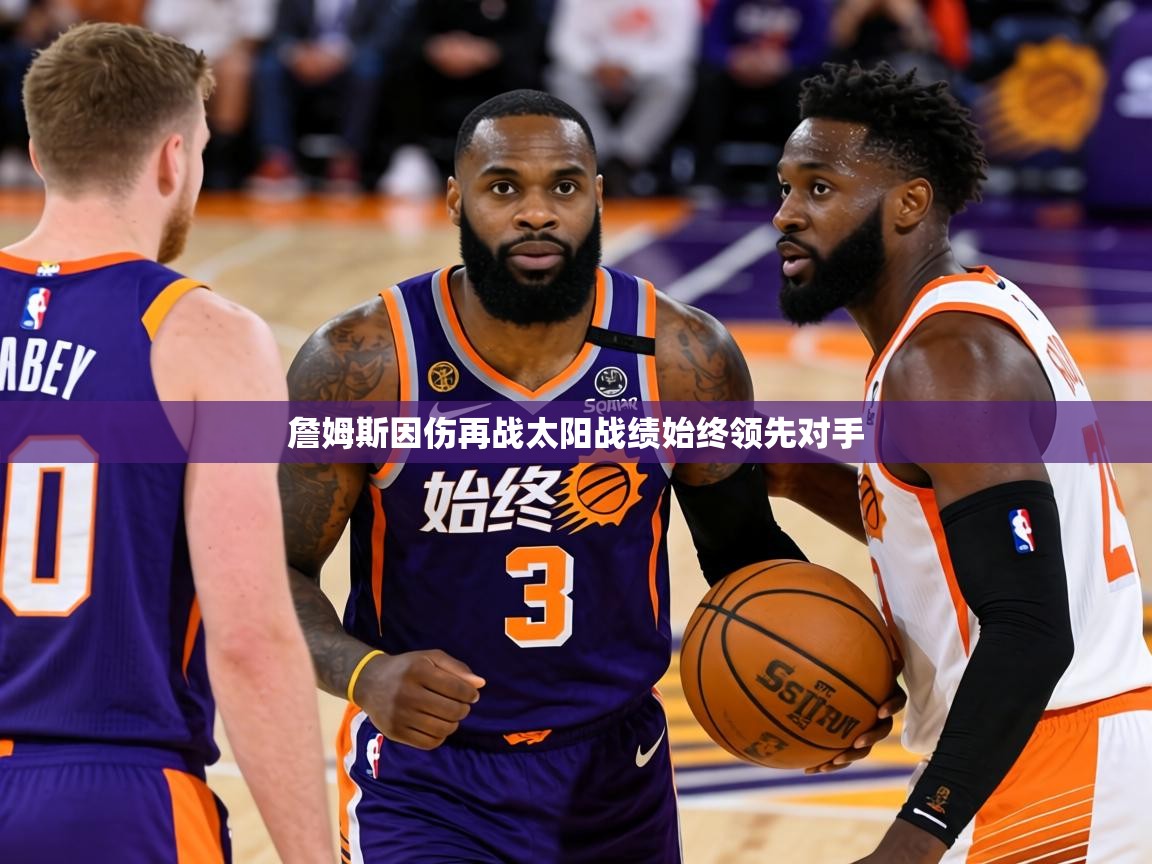 2026米兰体育官方有实力詹姆斯因伤再战太阳战绩始终领先对手  第2张