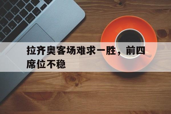 米兰体育app官网-拉齐奥客场难求一胜，前四席位不稳